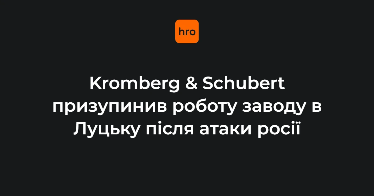 Kromberg & Schubert у Луцьку: ключові дати та цифри зупинки заводу